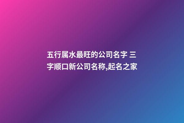 五行属水最旺的公司名字 三字顺口新公司名称,起名之家-第1张-公司起名-玄机派